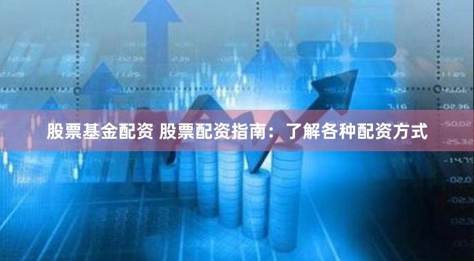 股票基金配资 股票配资指南：了解各种配资方式