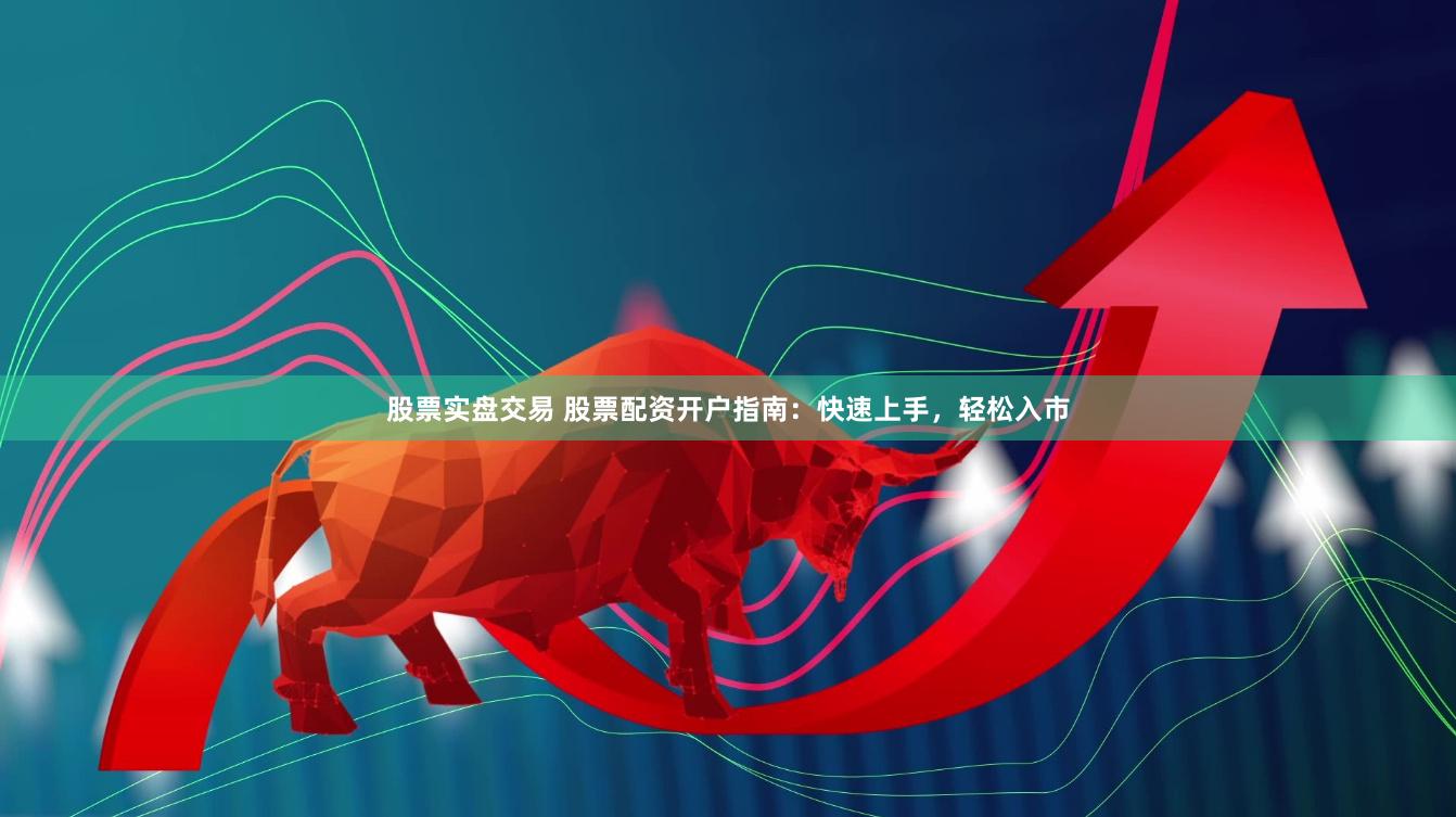 股票实盘交易 股票配资开户指南：快速上手，轻松入市
