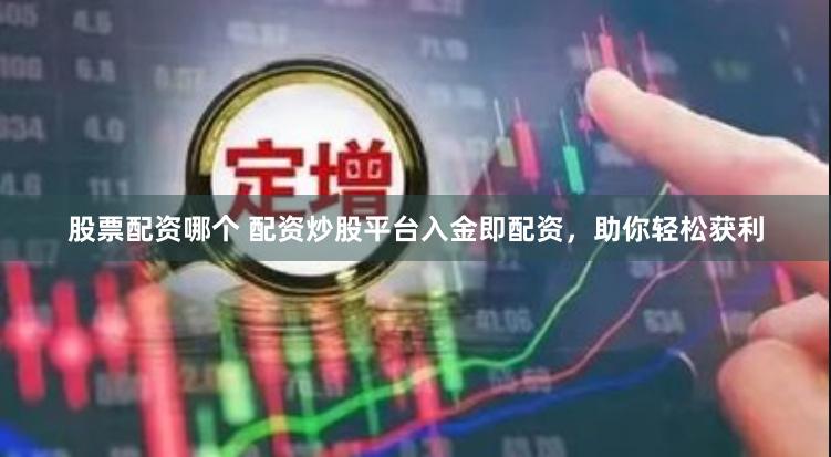 股票配资哪个 配资炒股平台入金即配资，助你轻松获利