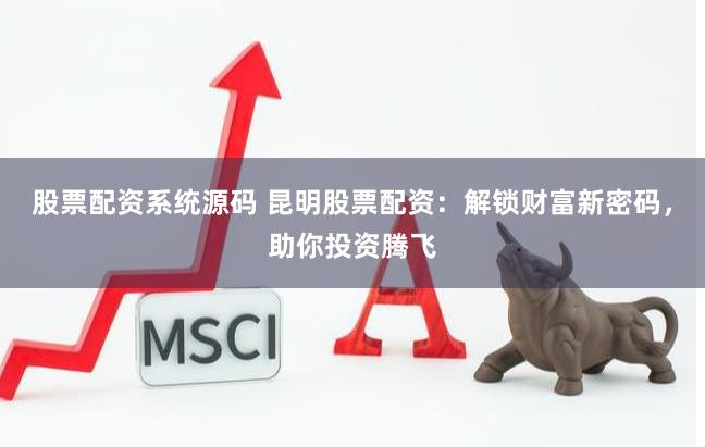 股票配资系统源码 昆明股票配资：解锁财富新密码，助你投资腾飞