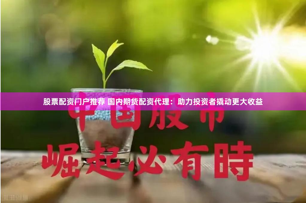股票配资门户推荐 国内期货配资代理：助力投资者撬动更大收益