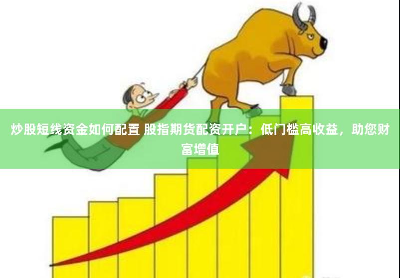 炒股短线资金如何配置 股指期货配资开户：低门槛高收益，助您财富增值