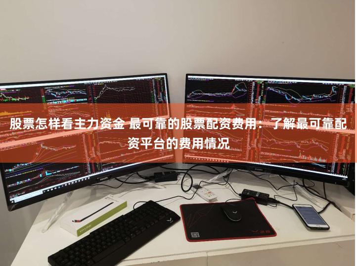 股票怎样看主力资金 最可靠的股票配资费用：了解最可靠配资平台的费用情况