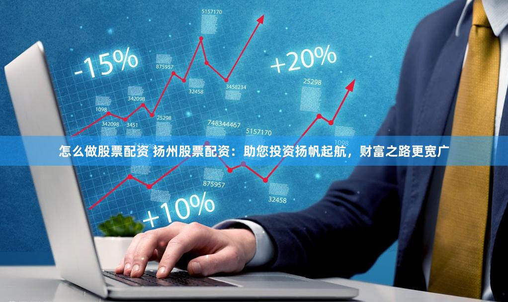 怎么做股票配资 扬州股票配资：助您投资扬帆起航，财富之路更宽广