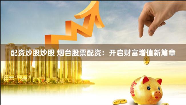 配资炒股炒股 烟台股票配资：开启财富增值新篇章