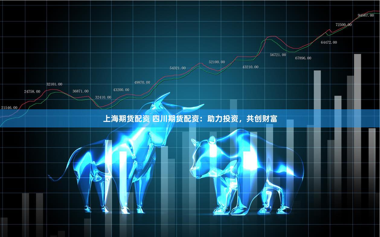 上海期货配资 四川期货配资：助力投资，共创财富