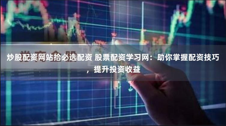 炒股配资网站拾必选配资 股票配资学习网：助你掌握配资技巧，提升投资收益