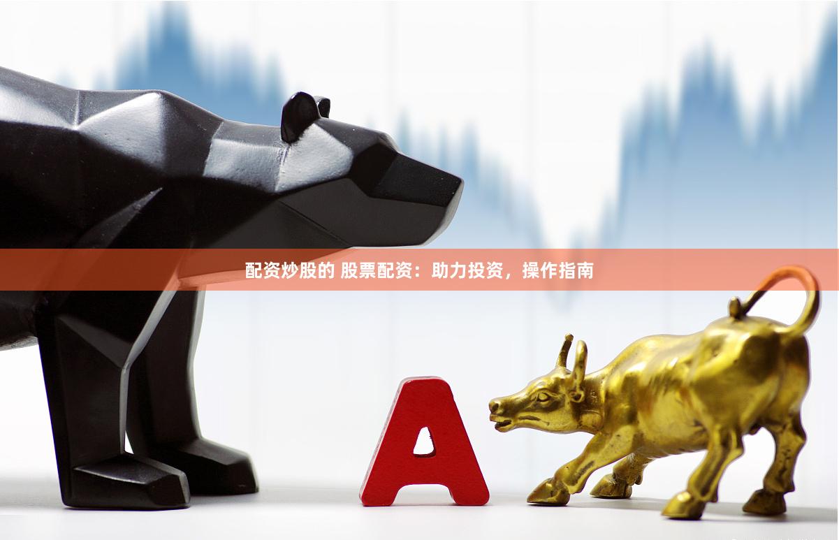 配资炒股的 股票配资：助力投资，操作指南