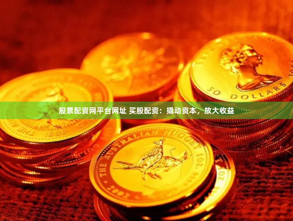 股票配资网平台网址 买股配资：撬动资本，放大收益