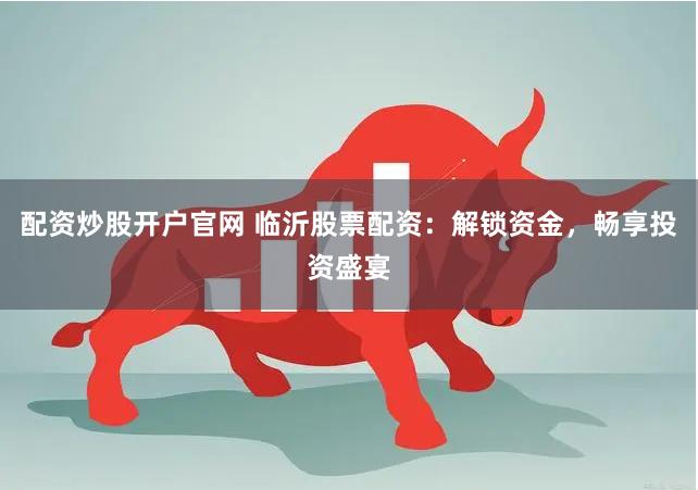 配资炒股开户官网 临沂股票配资：解锁资金，畅享投资盛宴