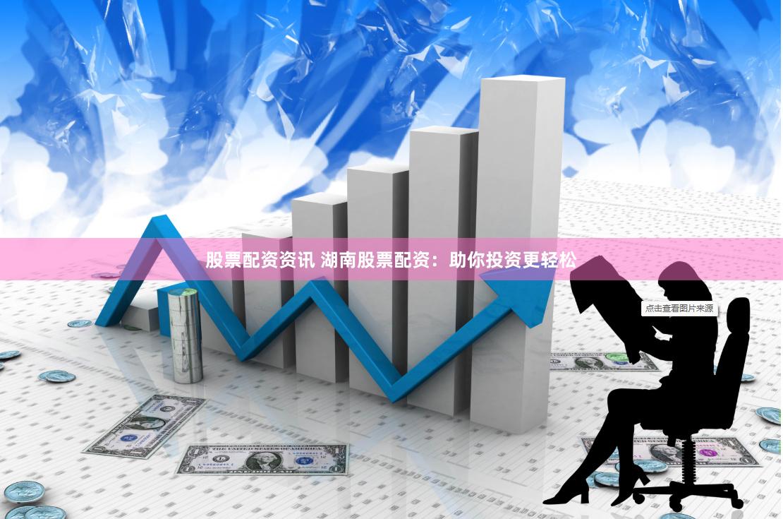 股票配资资讯 湖南股票配资：助你投资更轻松