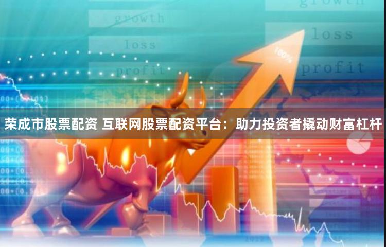 荣成市股票配资 互联网股票配资平台：助力投资者撬动财富杠杆