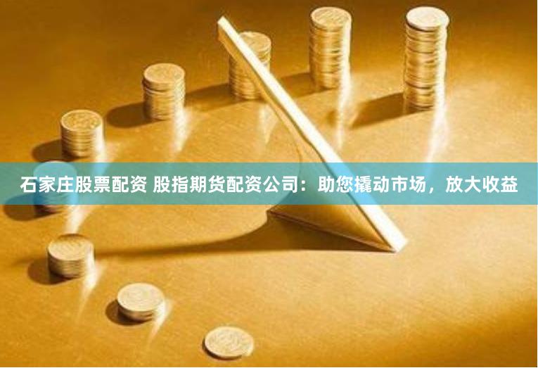 石家庄股票配资 股指期货配资公司：助您撬动市场，放大收益