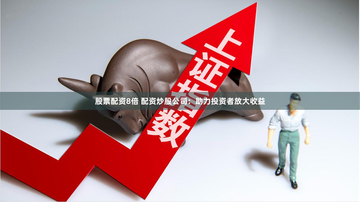 股票配资8倍 配资炒股公司：助力投资者放大收益