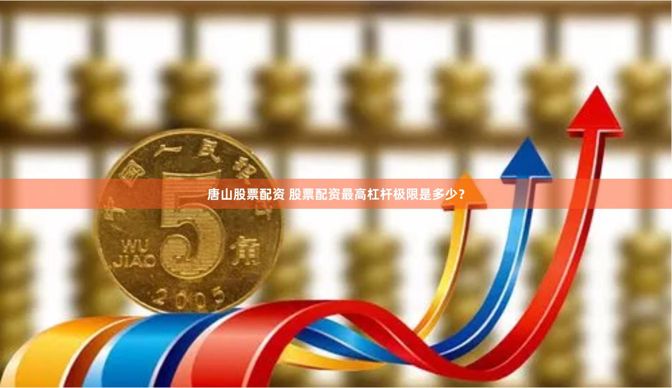唐山股票配资 股票配资最高杠杆极限是多少？