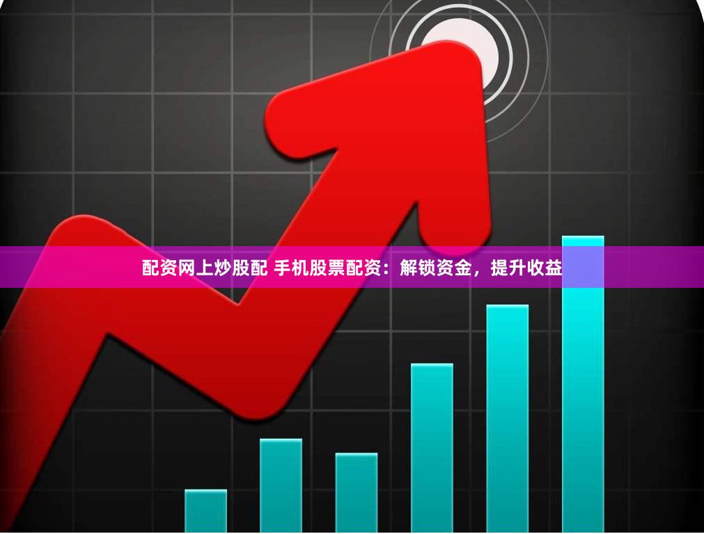 配资网上炒股配 手机股票配资：解锁资金，提升收益