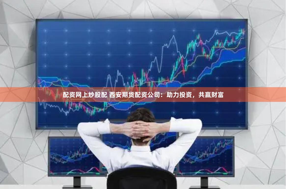 配资网上炒股配 西安期货配资公司：助力投资，共赢财富