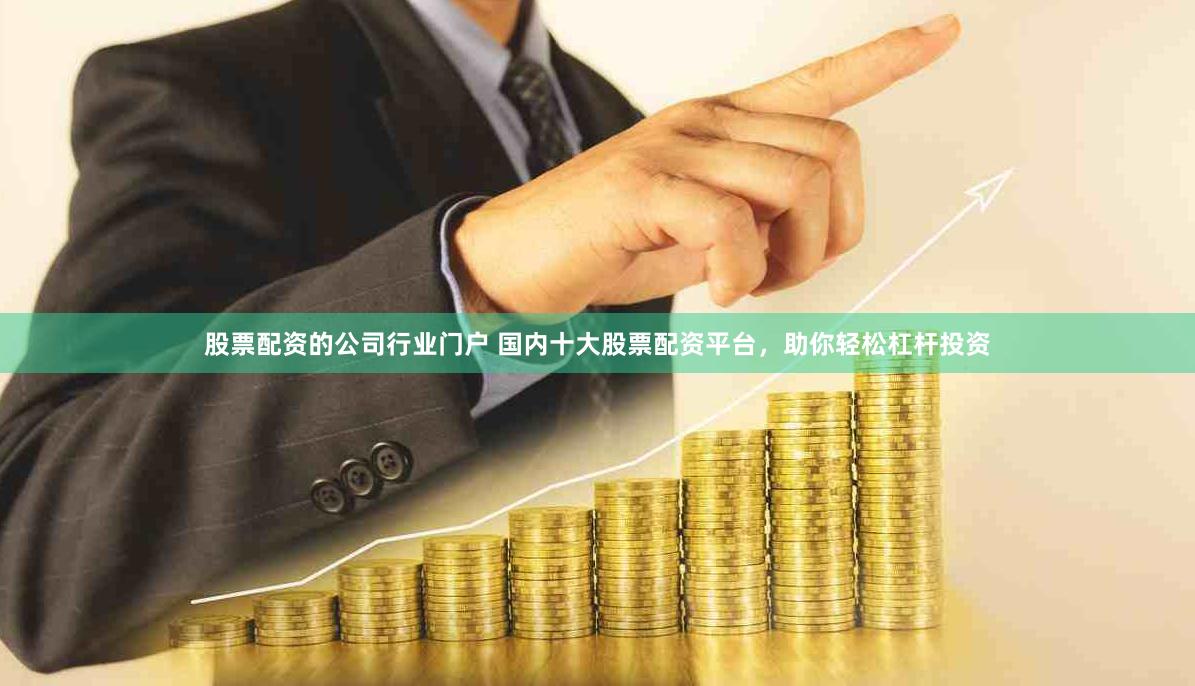 股票配资的公司行业门户 国内十大股票配资平台，助你轻松杠杆投资