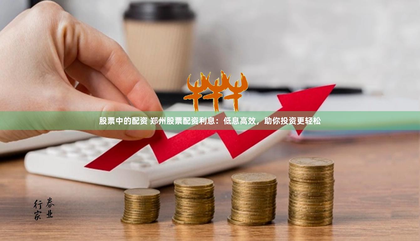 股票中的配资 郑州股票配资利息：低息高效，助你投资更轻松