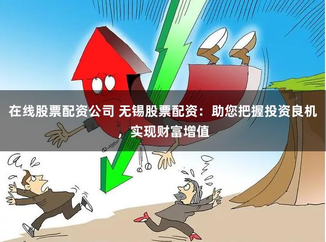 在线股票配资公司 无锡股票配资：助您把握投资良机，实现财富增值