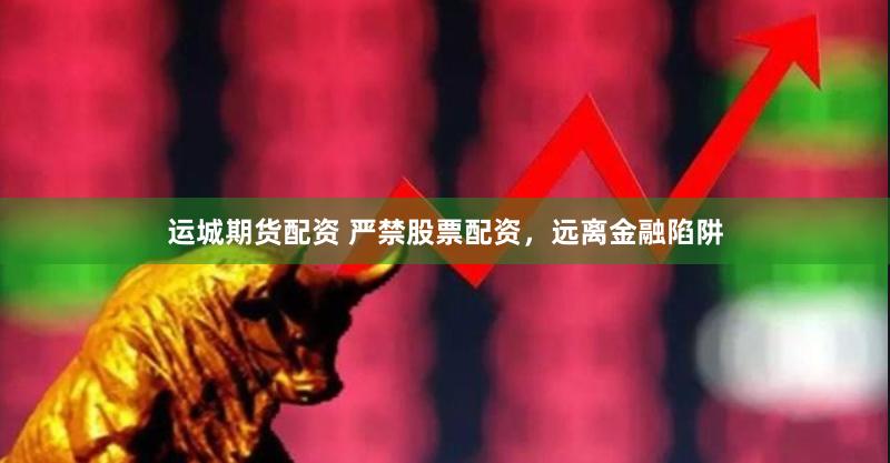 运城期货配资 严禁股票配资，远离金融陷阱