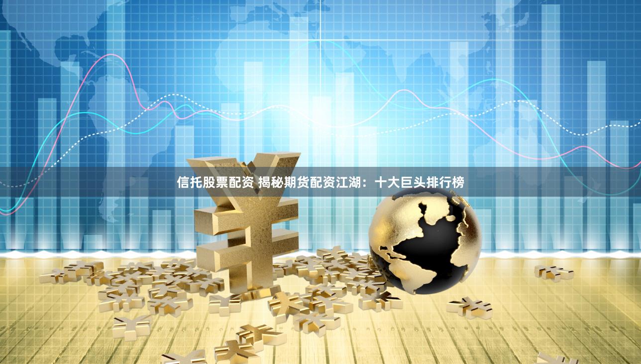 信托股票配资 揭秘期货配资江湖：十大巨头排行榜
