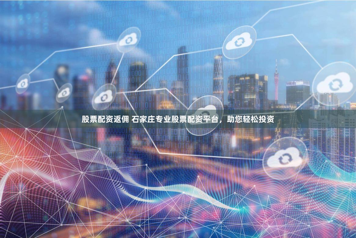 股票配资返佣 石家庄专业股票配资平台，助您轻松投资