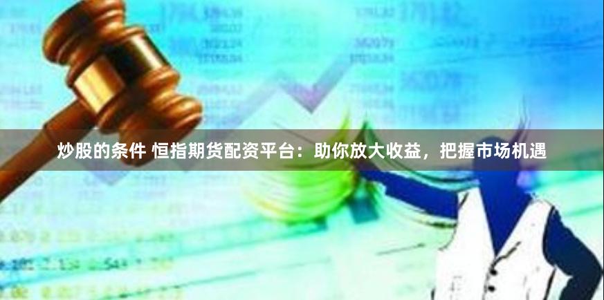 炒股的条件 恒指期货配资平台：助你放大收益，把握市场机遇