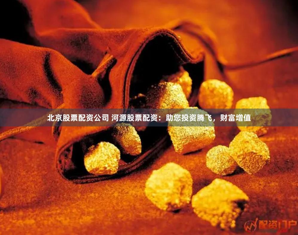 北京股票配资公司 河源股票配资：助您投资腾飞，财富增值