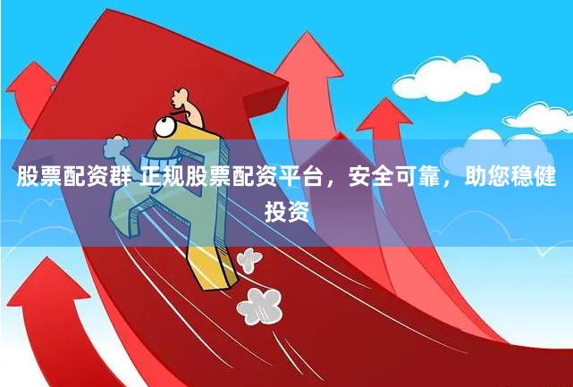 股票配资群 正规股票配资平台，安全可靠，助您稳健投资