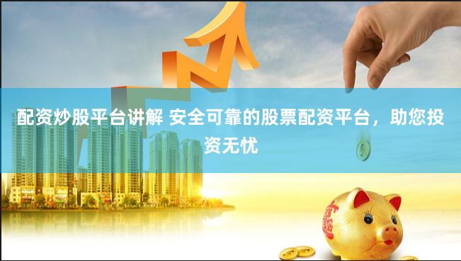 配资炒股平台讲解 安全可靠的股票配资平台，助您投资无忧
