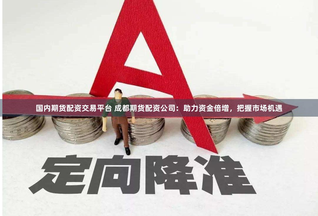 国内期货配资交易平台 成都期货配资公司：助力资金倍增，把握市场机遇
