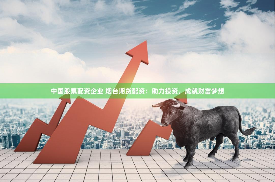 中国股票配资企业 烟台期货配资：助力投资，成就财富梦想