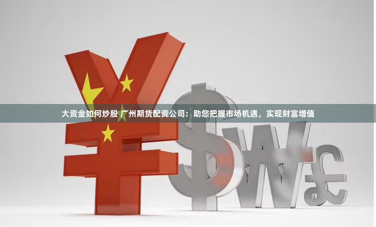 大资金如何炒股 广州期货配资公司：助您把握市场机遇，实现财富增值