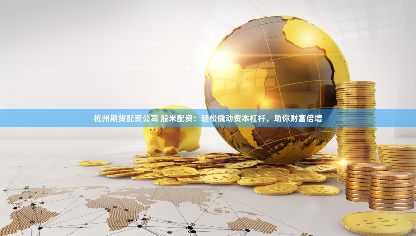 杭州期货配资公司 股米配资：轻松撬动资本杠杆，助你财富倍增