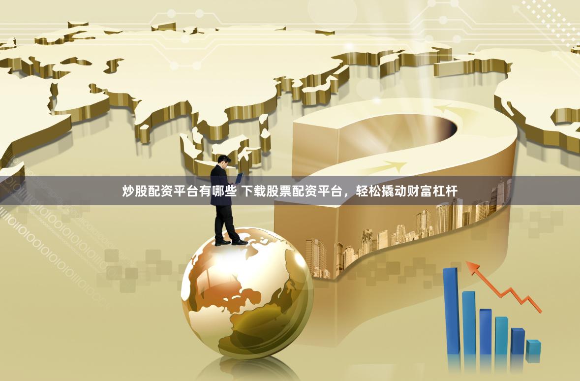 炒股配资平台有哪些 下载股票配资平台，轻松撬动财富杠杆