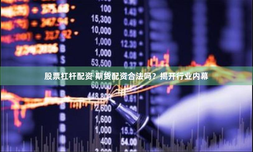 股票杠杆配资 期货配资合法吗？揭开行业内幕
