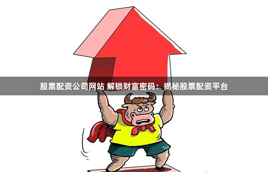 股票配资公司网站 解锁财富密码：揭秘股票配资平台