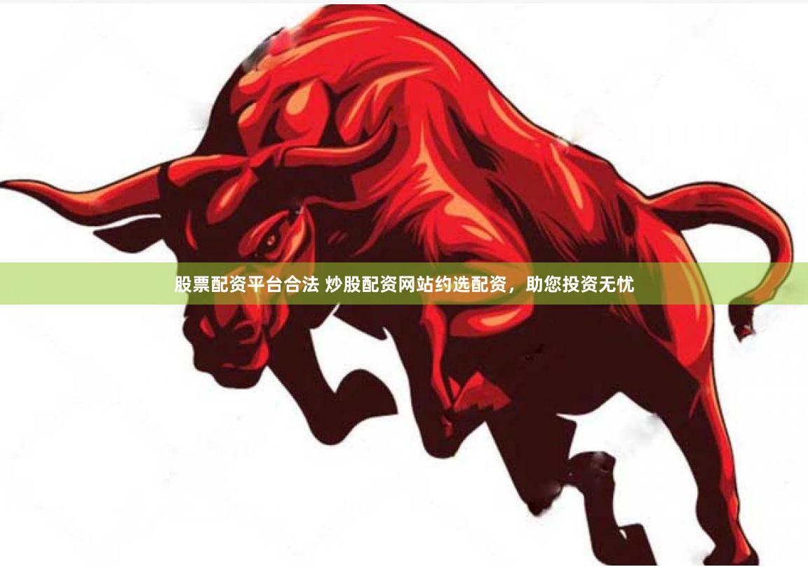 股票配资平台合法 炒股配资网站约选配资，助您投资无忧