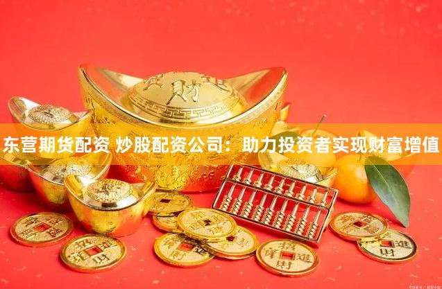 东营期货配资 炒股配资公司：助力投资者实现财富增值