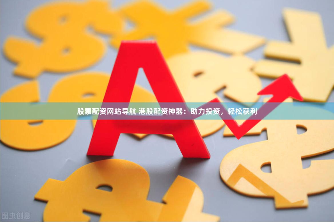 股票配资网站导航 港股配资神器：助力投资，轻松获利