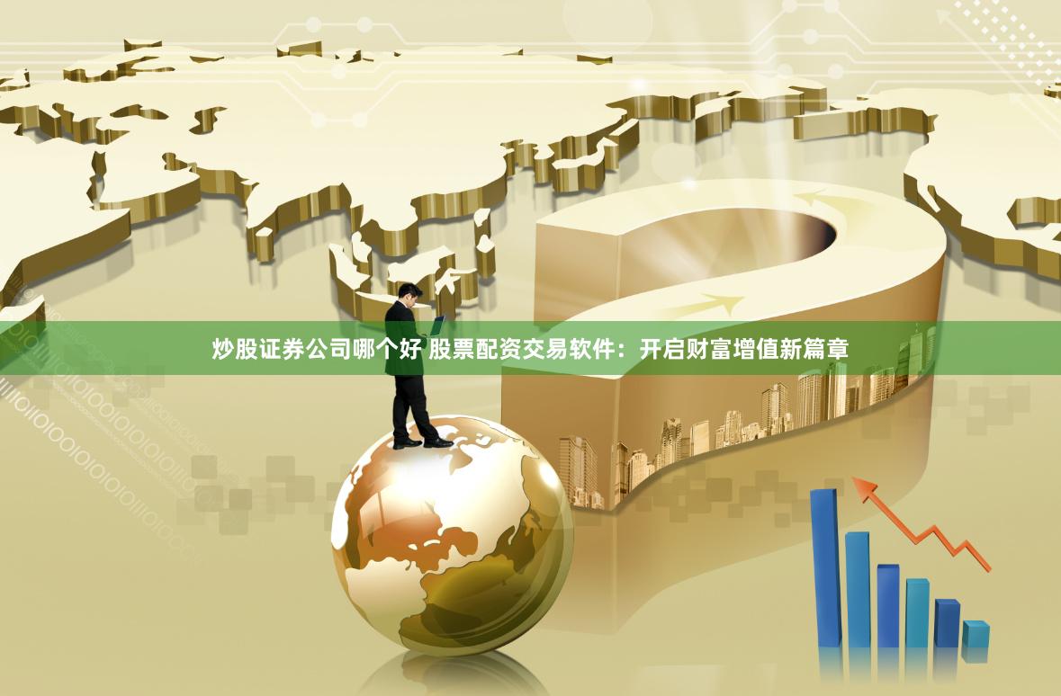 炒股证券公司哪个好 股票配资交易软件：开启财富增值新篇章