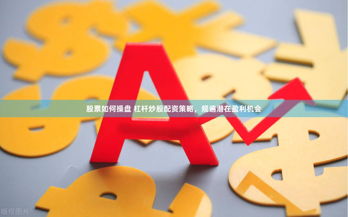 股票如何操盘 杠杆炒股配资策略，规遍潜在盈利机会