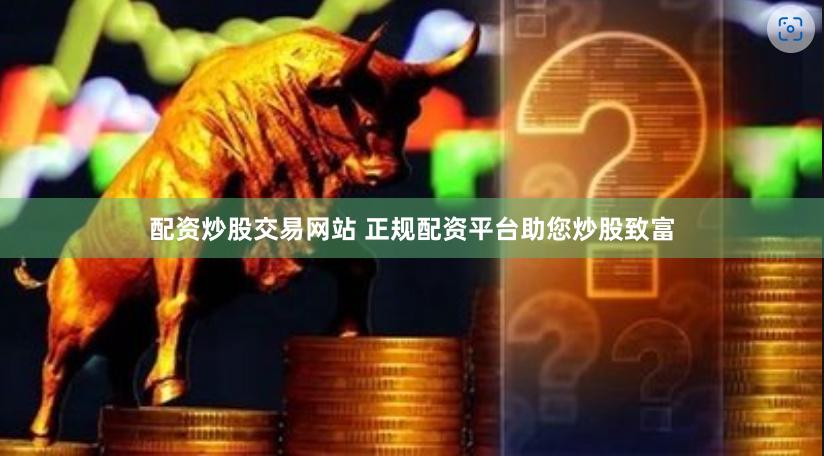 配资炒股交易网站 正规配资平台助您炒股致富