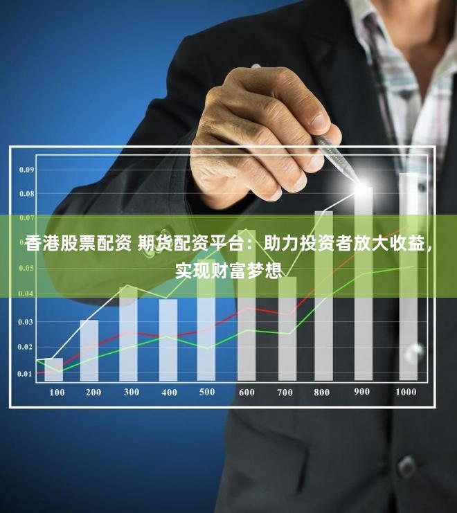 香港股票配资 期货配资平台：助力投资者放大收益，实现财富梦想