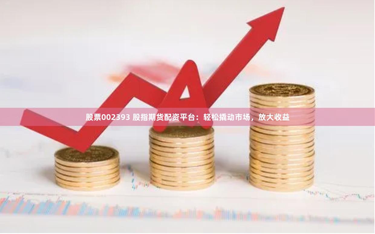 股票002393 股指期货配资平台：轻松撬动市场，放大收益