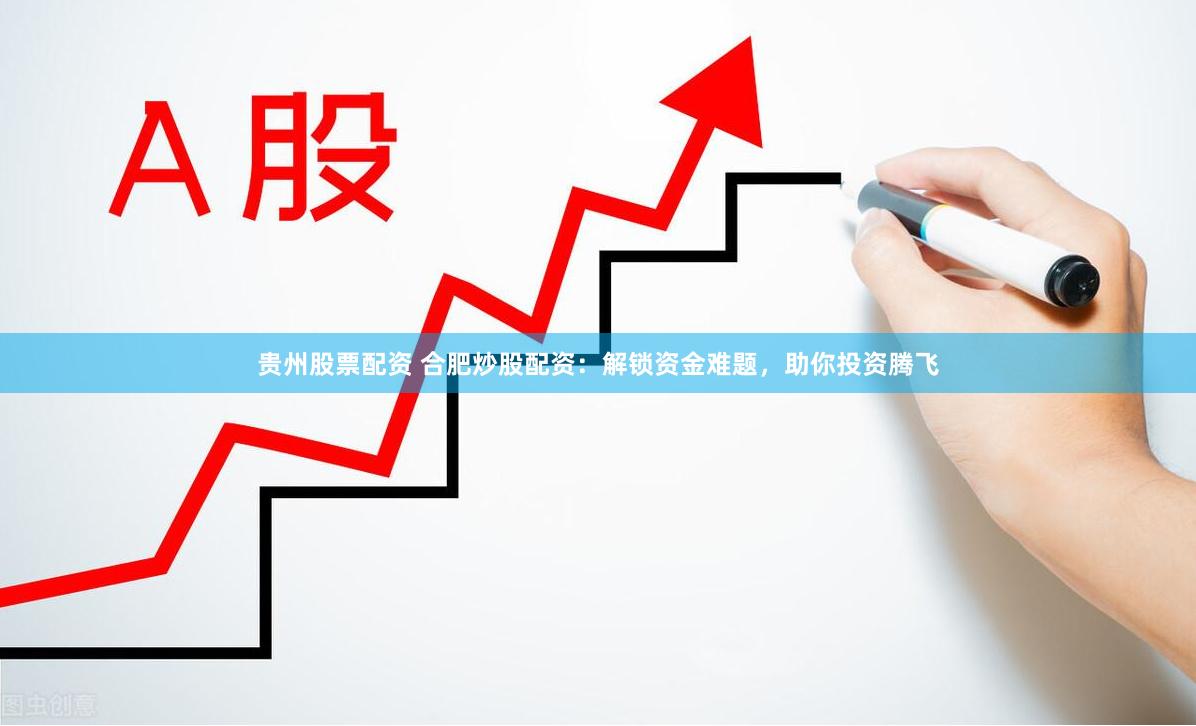 贵州股票配资 合肥炒股配资：解锁资金难题，助你投资腾飞