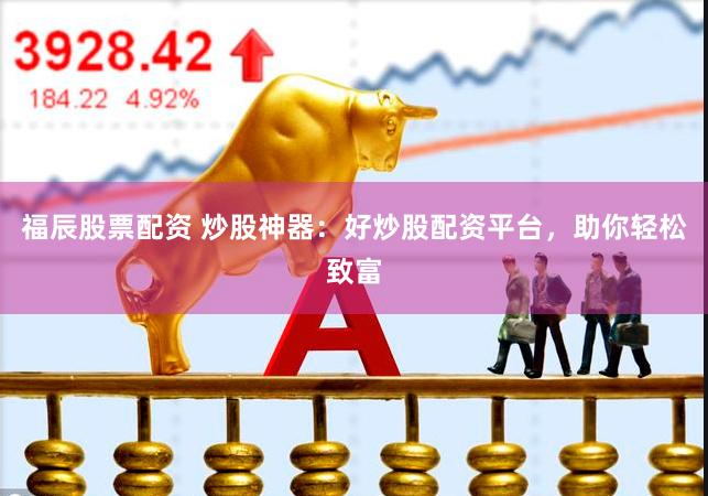 福辰股票配资 炒股神器：好炒股配资平台，助你轻松致富