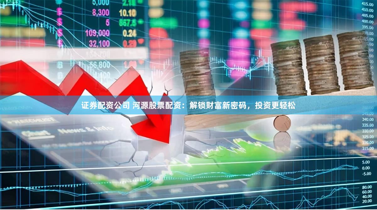 证券配资公司 河源股票配资：解锁财富新密码，投资更轻松