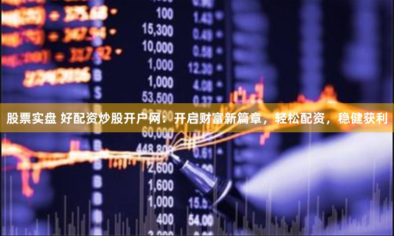 股票实盘 好配资炒股开户网：开启财富新篇章，轻松配资，稳健获利